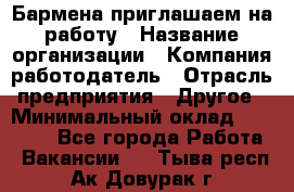 Бармена приглашаем на работу › Название организации ­ Компания-работодатель › Отрасль предприятия ­ Другое › Минимальный оклад ­ 15 000 - Все города Работа » Вакансии   . Тыва респ.,Ак-Довурак г.